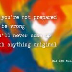 If you are not prepared to be wrong you w'll never come up with anything original